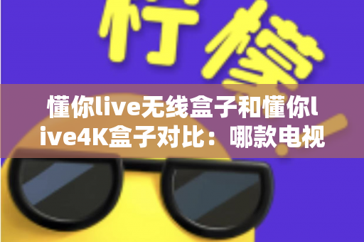 懂你live无线盒子和懂你live4K盒子对比:哪款电视盒子更适合你的家庭观影需求? 懂你live无线盒子和懂你live4K盒子对比:哪款电视盒子更适合你的家庭观影需求?