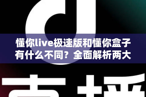 懂你live极速版和懂你盒子有什么不同？全面解析两大产品的区别与选择指南