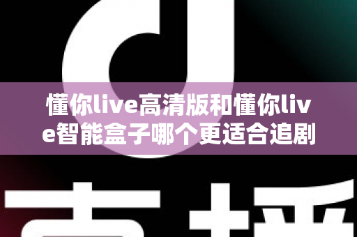 懂你live高清版和懂你live智能盒子哪个更适合追剧?2025年追剧党选购全指南 懂你live高清版和懂你live智能盒子哪个更适合追剧?2025年追剧党选购全指南
