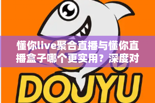 懂你live聚合直播与懂你直播盒子哪个更实用？深度对比帮你选对观影利器