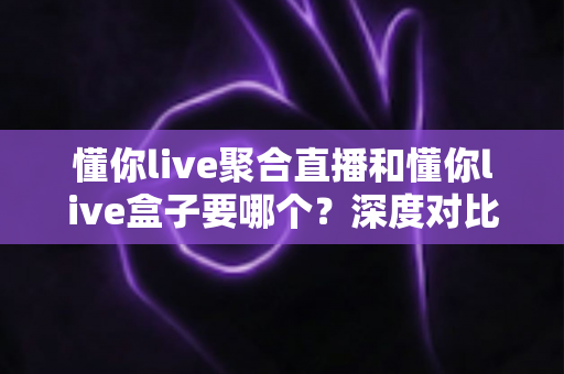 懂你live聚合直播和懂你live盒子要哪个?深度对比分析助你轻松选购 懂你live聚合直播和懂你live盒子要哪个?深度对比分析助你轻松选购