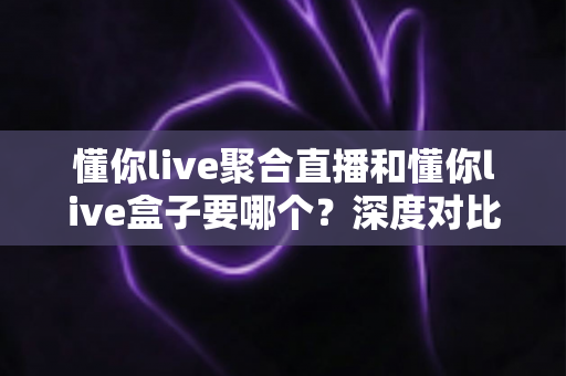 懂你live聚合直播和懂你live盒子要哪个?深度对比分析助你轻松选购 懂你live聚合直播和懂你live盒子要哪个?深度对比分析助你轻松选购