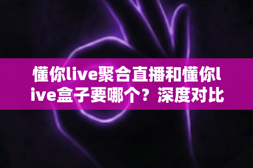 懂你live聚合直播和懂你live盒子要哪个？深度对比分析助你轻松选购