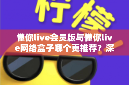 懂你live会员版与懂你live网络盒子哪个更推荐？深度对比帮你选对不踩坑