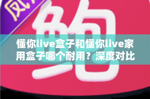 懂你live盒子和懂你live家用盒子哪个耐用?深度对比解析帮你选对不选贵 懂你live盒子和懂你live家用盒子哪个耐用?深度对比解析帮你选对不选贵