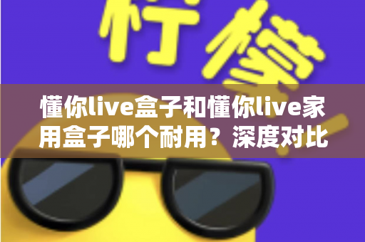 懂你live盒子和懂你live家用盒子哪个耐用?深度对比解析帮你选对不选贵 懂你live盒子和懂你live家用盒子哪个耐用?深度对比解析帮你选对不选贵