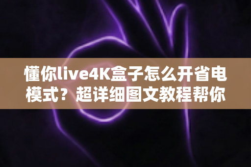 懂你live4K盒子怎么开省电模式？超详细图文教程帮你轻松搞定