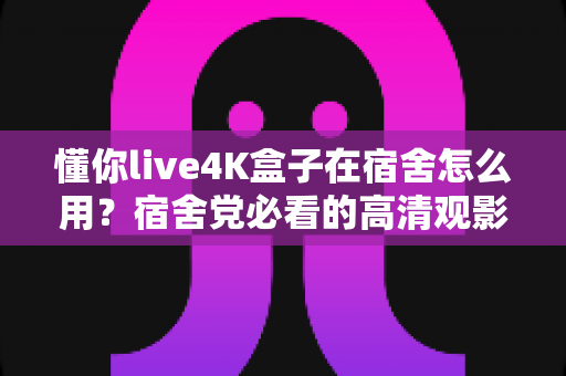 懂你live4K盒子在宿舍怎么用?宿舍党必看的高清观影搭建全攻略 懂你live4K盒子在宿舍怎么用?宿舍党必看的高清观影搭建全攻略