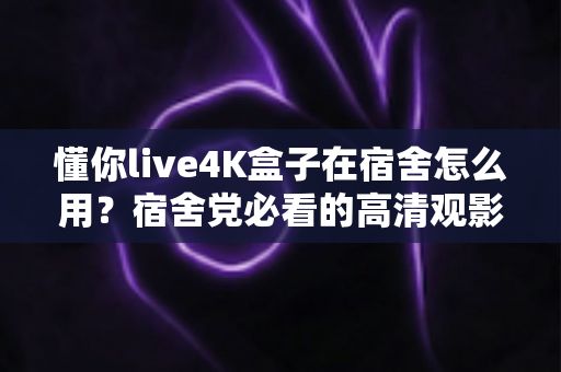 懂你live4K盒子在宿舍怎么用?宿舍党必看的高清观影搭建全攻略 懂你live4K盒子在宿舍怎么用?宿舍党必看的高清观影搭建全攻略
