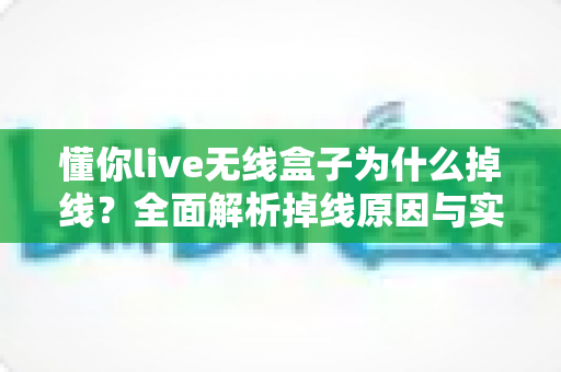 懂你live无线盒子为什么掉线?全面解析掉线原因与实用解决方案 懂你live无线盒子为什么掉线?全面解析掉线原因与实用解决方案