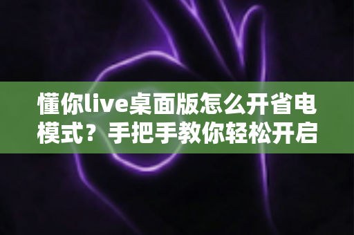 懂你live桌面版怎么开省电模式？手把手教你轻松开启省电模式，告别电量焦虑延长续航