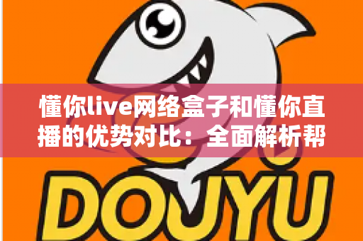 懂你live网络盒子和懂你直播的优势对比：全面解析帮你选出最佳观看方案