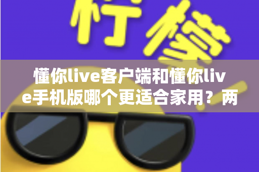懂你live客户端和懂你live手机版哪个更适合家用？两大版本全面对比，帮你找到最佳家庭娱乐方案