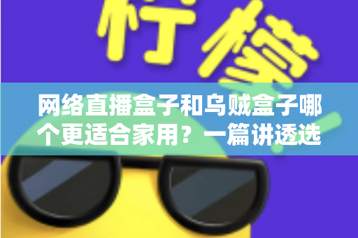 网络直播盒子和乌贼盒子哪个更适合家用?一篇讲透选购逻辑的深度对比指南 网络直播盒子和乌贼盒子哪个更适合家用?一篇讲透选购逻辑的深度对比指南