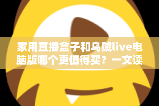 家用直播盒子和乌贼live电脑版哪个更值得买？一文读懂两者差异，帮你选对直播装备不花冤枉钱