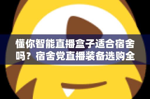 懂你智能直播盒子适合宿舍吗?宿舍党直播装备选购全攻略与深度测评 懂你智能直播盒子适合宿舍吗?宿舍党直播装备选购全攻略与深度测评