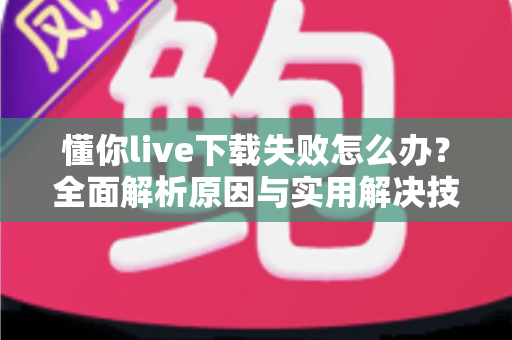 懂你live下载失败怎么办?全面解析原因与实用解决技巧,助你快速恢复正常使用 懂你live下载失败怎么办?全面解析原因与实用解决技巧,助你快速恢复正常使用