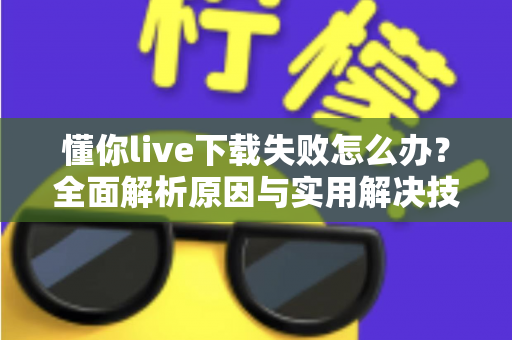 懂你live下载失败怎么办？全面解析原因与实用解决技巧，助你快速恢复正常使用