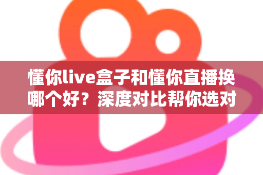 懂你live盒子和懂你直播换哪个好?深度对比帮你选对不踩坑 懂你live盒子和懂你直播换哪个好?深度对比帮你选对不踩坑
