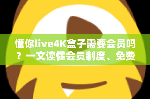 懂你live4K盒子需要会员吗?一文读懂会员制度、免费内容与使用全攻略 懂你live4K盒子需要会员吗?一文读懂会员制度、免费内容与使用全攻略