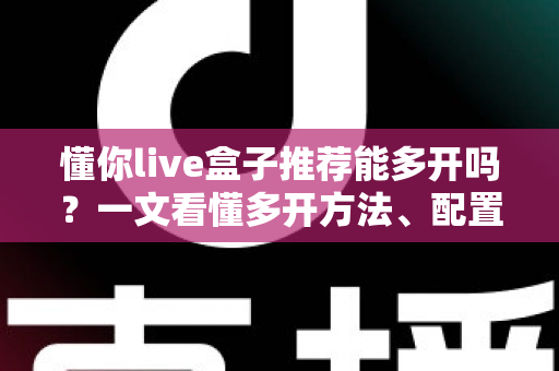 懂你live盒子推荐能多开吗?一文看懂多开方法、配置要求与避坑指南 懂你live盒子推荐能多开吗?一文看懂多开方法、配置要求与避坑指南