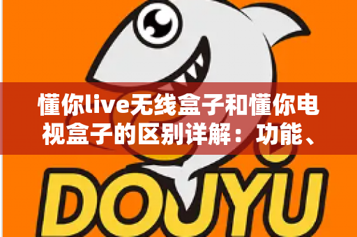 懂你live无线盒子和懂你电视盒子的区别详解：功能、场景与选购指南一文全看懂