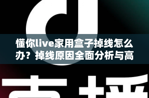 懂你live家用盒子掉线怎么办?掉线原因全面分析与高效解决指南 懂你live家用盒子掉线怎么办?掉线原因全面分析与高效解决指南