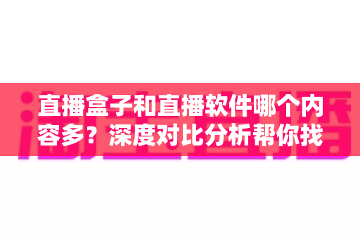 直播盒子和直播软件哪个内容多?深度对比分析帮你找到内容最丰富的直播观看方案 直播盒子和直播软件哪个内容多?深度对比分析帮你找到内容最丰富的直播观看方案