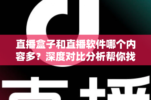 直播盒子和直播软件哪个内容多？深度对比分析帮你找到内容最丰富的直播观看方案