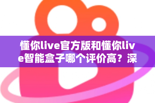 懂你live官方版和懂你live智能盒子哪个评价高?深度解析两款产品的真实口碑与选购指南 懂你live官方版和懂你live智能盒子哪个评价高?深度解析两款产品的真实口碑与选购指南