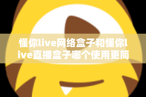 懂你live网络盒子和懂你live直播盒子哪个使用更简单?新手友好度深度对比与选购指南 懂你live网络盒子和懂你live直播盒子哪个使用更简单?新手友好度深度对比与选购指南