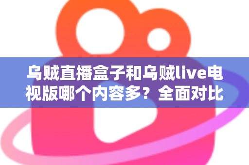 乌贼直播盒子和乌贼live电视版哪个内容多？全面对比深度解析，帮你选出最适合的观看版本