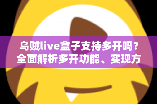 乌贼live盒子支持多开吗？全面解析多开功能、实现方法与避坑指南