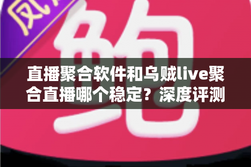 直播聚合软件和乌贼live聚合直播哪个稳定?深度评测帮你找到最稳的观影利器 直播聚合软件和乌贼live聚合直播哪个稳定?深度评测帮你找到最稳的观影利器