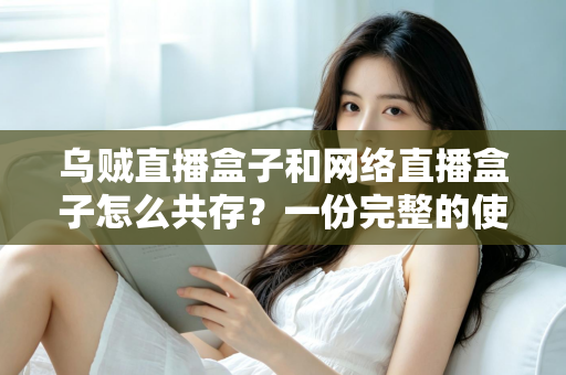 乌贼直播盒子和网络直播盒子怎么共存?一份完整的使用与配置指南 乌贼直播盒子和网络直播盒子怎么共存?一份完整的使用与配置指南