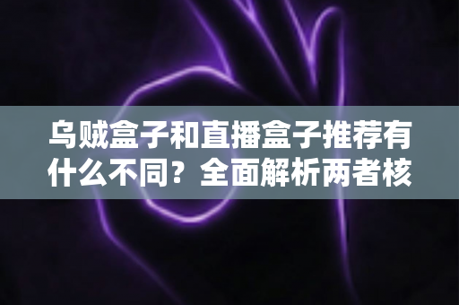 乌贼盒子和直播盒子推荐有什么不同？全面解析两者核心差异，帮你找到更适合的影音选择