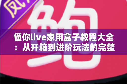 懂你live家用盒子教程大全：从开箱到进阶玩法的完整指南