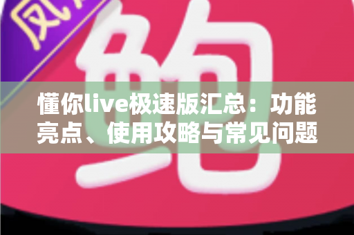懂你live极速版汇总：功能亮点、使用攻略与常见问题全解析