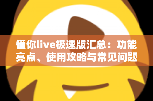 懂你live极速版汇总：功能亮点、使用攻略与常见问题全解析