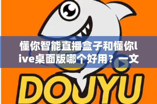 懂你智能直播盒子和懂你live桌面版哪个好用？一文读懂两大直播工具的全方位对比与选购指南