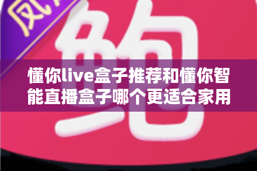 懂你live盒子推荐和懂你智能直播盒子哪个更适合家用？——两款家庭电视盒子深度对比与选购全攻略