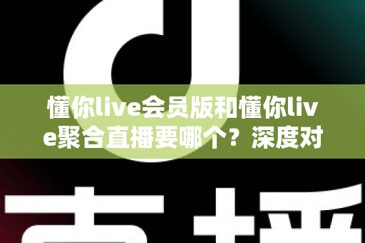 懂你live会员版和懂你live聚合直播要哪个？深度对比分析助你轻松做出最佳选择
