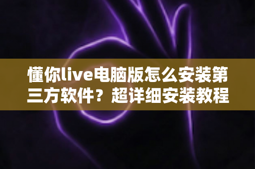 懂你live电脑版怎么安装第三方软件?超详细安装教程与避坑指南全解析 懂你live电脑版怎么安装第三方软件?超详细安装教程与避坑指南全解析