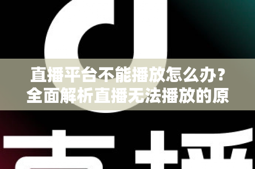 直播平台不能播放怎么办？全面解析直播无法播放的原因与高效解决方法指南
