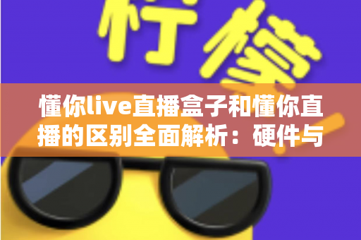 懂你live直播盒子和懂你直播的区别全面解析：硬件与软件如何选择才能提升你的直播体验
