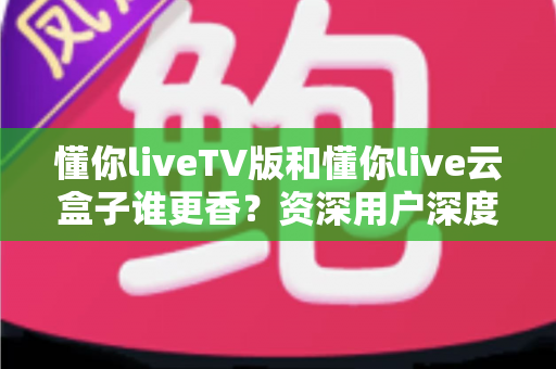 懂你liveTV版和懂你live云盒子谁更香?资深用户深度实测对比,看完不再纠结 懂你liveTV版和懂你live云盒子谁更香?资深用户深度实测对比,看完不再纠结