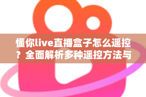 懂你live直播盒子怎么遥控？全面解析多种遥控方法与实用故障排查指南