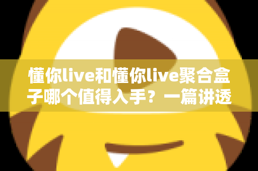懂你live和懂你live聚合盒子哪个值得入手?一篇讲透差异的选购指南帮你避坑 懂你live和懂你live聚合盒子哪个值得入手?一篇讲透差异的选购指南帮你避坑