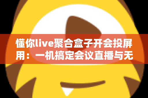 懂你live聚合盒子开会投屏用:一机搞定会议直播与无线投屏的全能方案 懂你live聚合盒子开会投屏用:一机搞定会议直播与无线投屏的全能方案