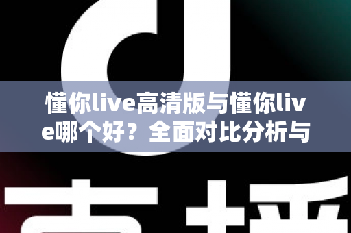 懂你live高清版与懂你live哪个好?全面对比分析与选购指南帮你做决定 懂你live高清版与懂你live哪个好?全面对比分析与选购指南帮你做决定
